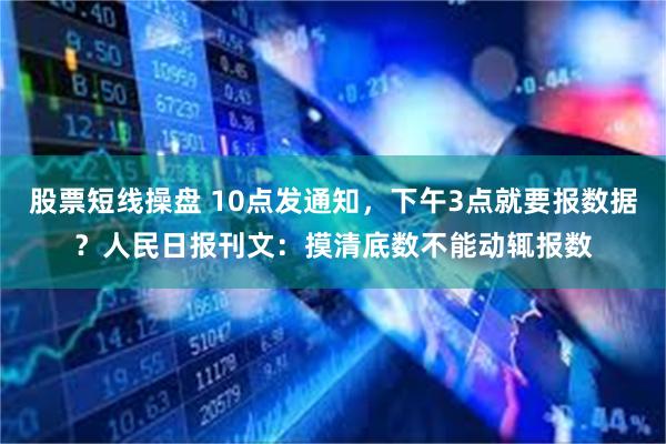 股票短线操盘 10点发通知，下午3点就要报数据？人民日报刊文：摸清底数不能动辄报数