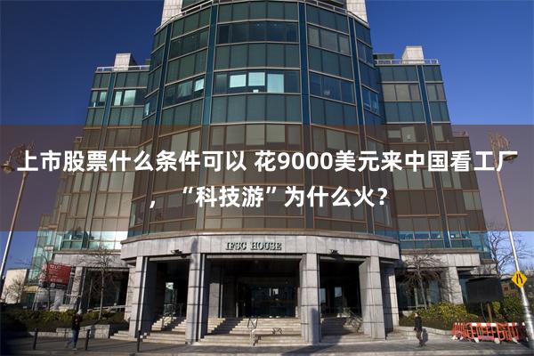 上市股票什么条件可以 花9000美元来中国看工厂， “科技游”为什么火？