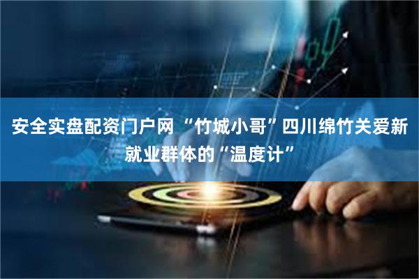 安全实盘配资门户网 “竹城小哥”四川绵竹关爱新就业群体的“温度计”