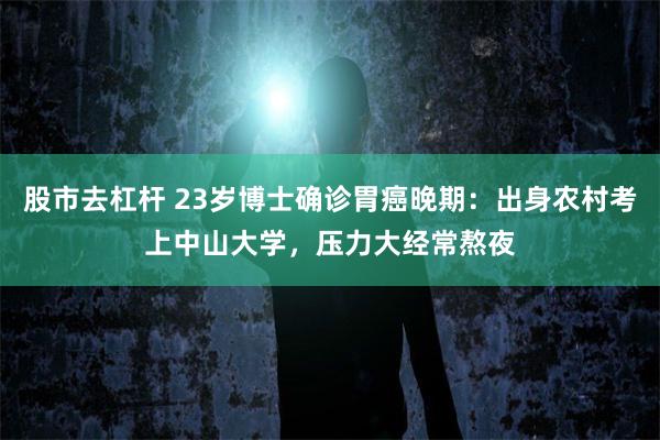 股市去杠杆 23岁博士确诊胃癌晚期:出身农村考上中山大学,压力大经常熬夜