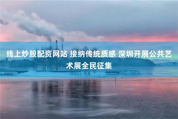 线上炒股配资网站 接纳传统质感 深圳开展公共艺术展全民征集
