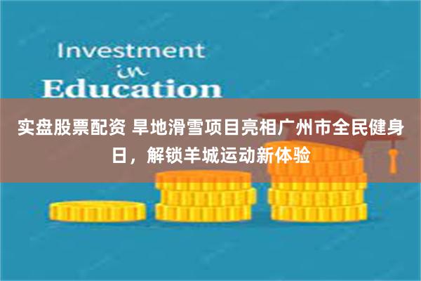 实盘股票配资 旱地滑雪项目亮相广州市全民健身日，解锁羊城运动新体验