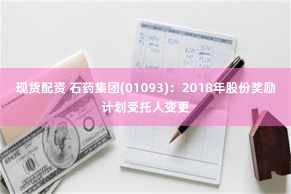 现货配资 石药集团(01093)：2018年股份奖励计划受托人变更