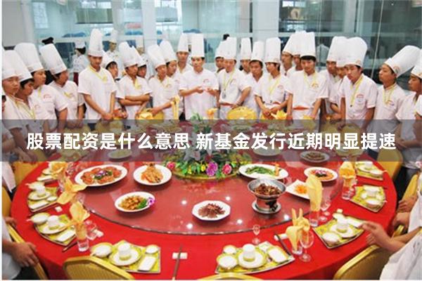 股票配资是什么意思 新基金发行近期明显提速
