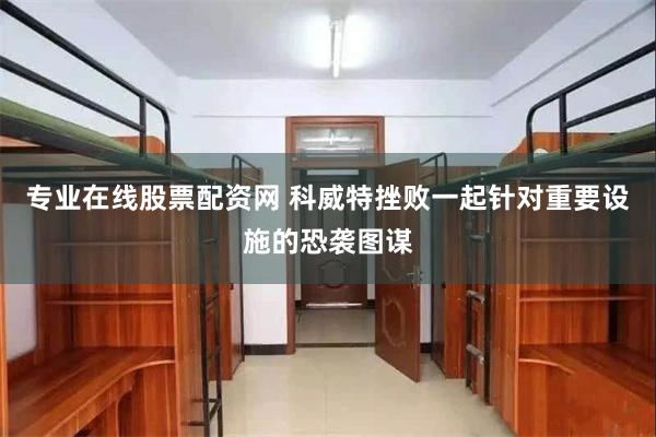 专业在线股票配资网 科威特挫败一起针对重要设施的恐袭图谋