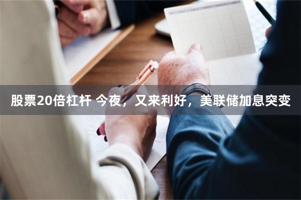 股票20倍杠杆 今夜,又来利好,美联储加息突变