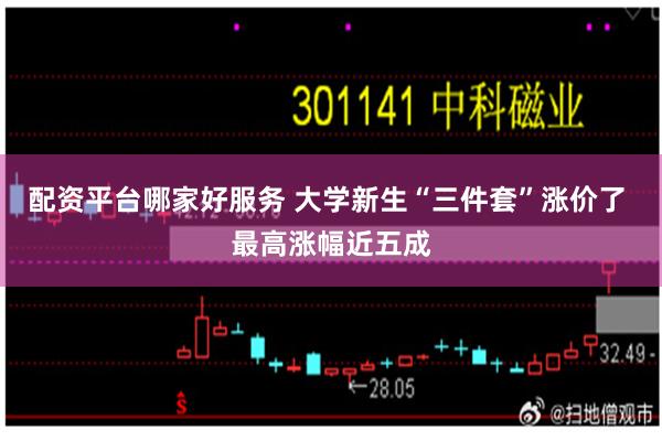 配资平台哪家好服务 大学新生“三件套”涨价了 最高涨幅近五成