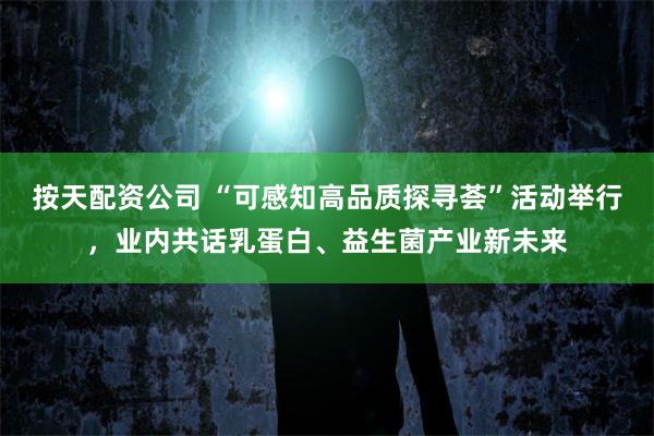 按天配资公司 “可感知高品质探寻荟”活动举行,业内共话乳蛋白、益生菌产业新未来