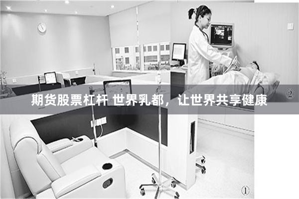 期货股票杠杆 世界乳都，让世界共享健康
