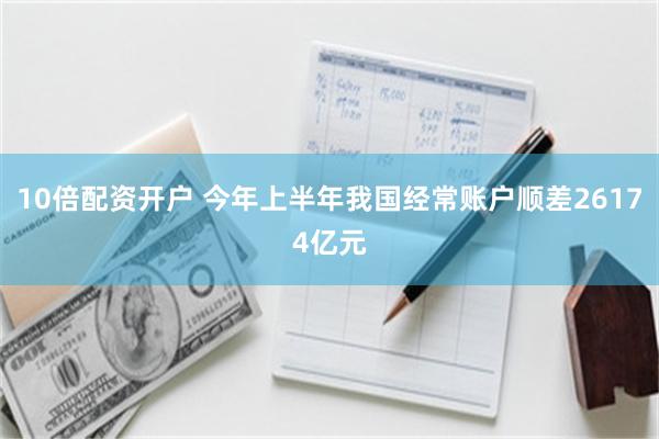 10倍配资开户 今年上半年我国经常账户顺差26174亿元