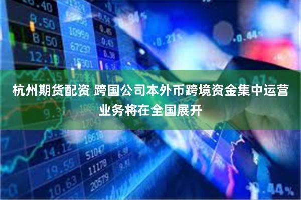 杭州期货配资 跨国公司本外币跨境资金集中运营业务将在全国展开