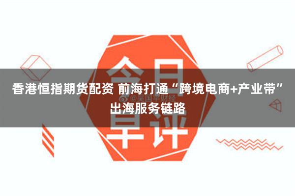 香港恒指期货配资 前海打通“跨境电商+产业带”出海服务链路