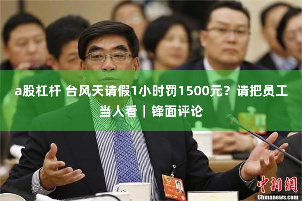 a股杠杆 台风天请假1小时罚1500元？请把员工当人看｜锋面评论