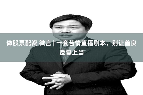 做股票配资 微言 | 一套苦情直播剧本，别让善良反复上当