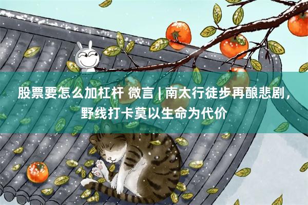 股票要怎么加杠杆 微言 | 南太行徒步再酿悲剧，野线打卡莫以生命为代价