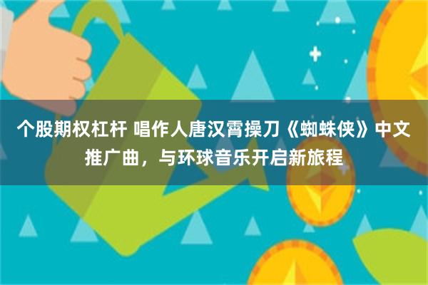 个股期权杠杆 唱作人唐汉霄操刀《蜘蛛侠》中文推广曲，与环球音乐开启新旅程