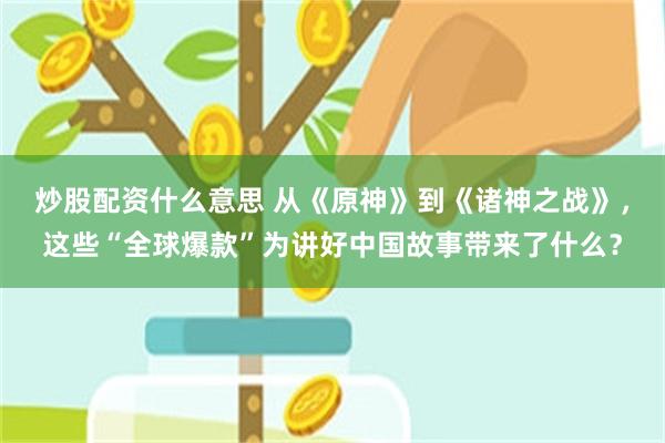 炒股配资什么意思 从《原神》到《诸神之战》,这些“全球爆款”为讲好中国故事带来了什么?