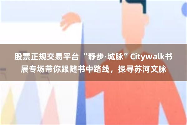 股票正规交易平台 “静步·城脉”Citywalk书展专场带你跟随书中路线，探寻苏河文脉