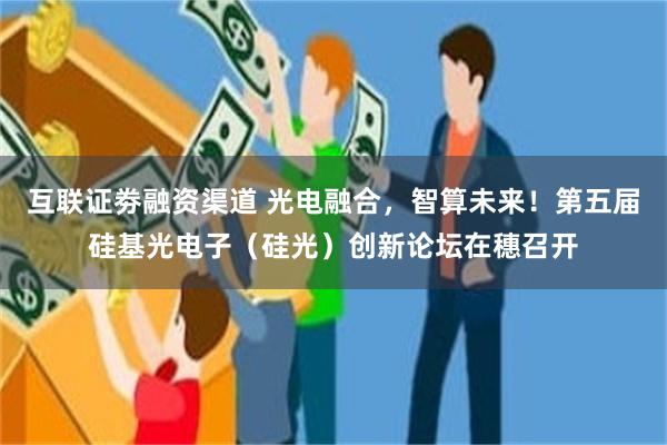 互联证劵融资渠道 光电融合，智算未来！第五届硅基光电子（硅光）创新论坛在穗召开