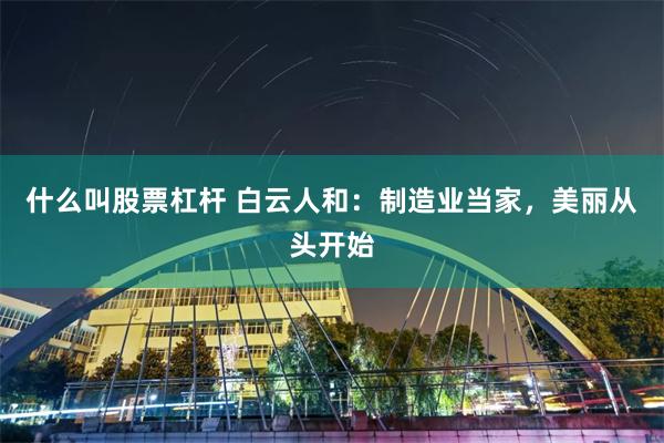 什么叫股票杠杆 白云人和：制造业当家，美丽从头开始