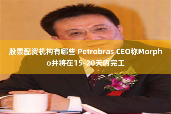 股票配资机构有哪些 Petrobras CEO称Morpho井将在15-20天内完工