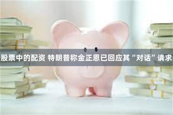 股票中的配资 特朗普称金正恩已回应其“对话”请求