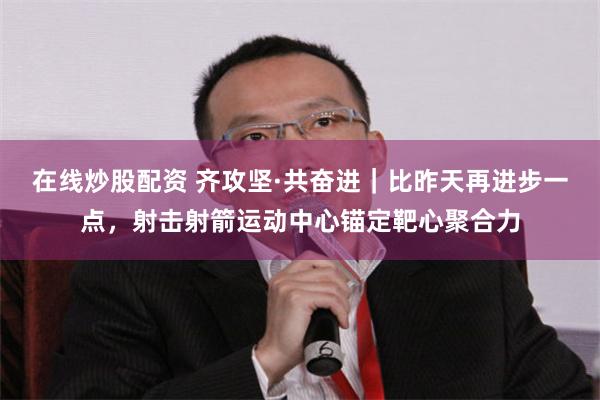 在线炒股配资 齐攻坚·共奋进｜比昨天再进步一点，射击射箭运动中心锚定靶心聚合力