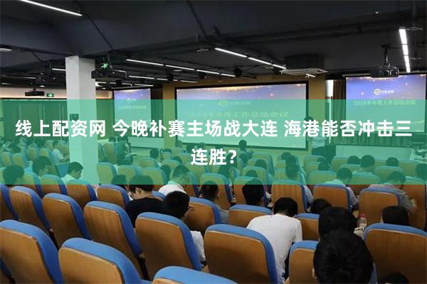 线上配资网 今晚补赛主场战大连 海港能否冲击三连胜?