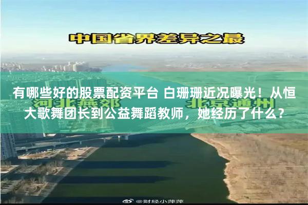 有哪些好的股票配资平台 白珊珊近况曝光！从恒大歌舞团长到公益舞蹈教师，她经历了什么？
