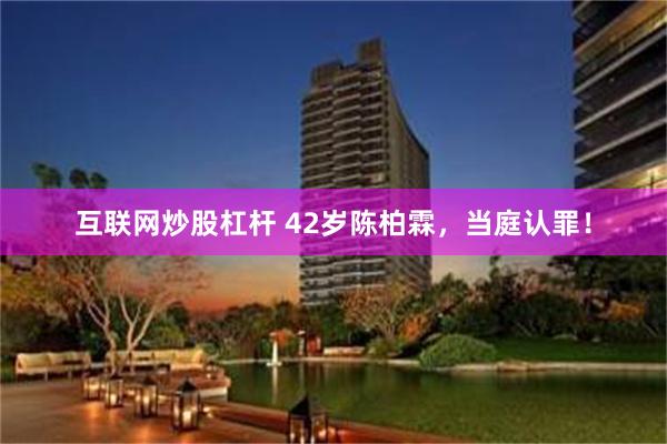 互联网炒股杠杆 42岁陈柏霖，当庭认罪！