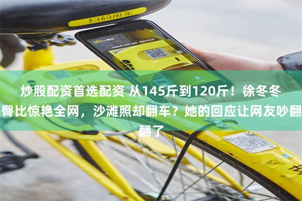 炒股配资首选配资 从145斤到120斤！徐冬冬腰臀比惊艳全网，沙滩照却翻车？她的回应让网友吵翻了
