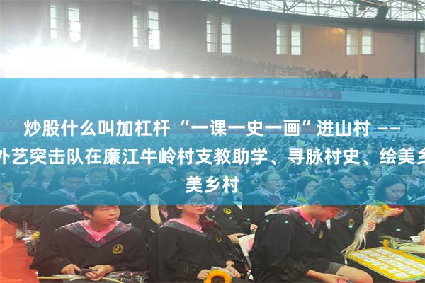 炒股什么叫加杠杆 “一课一史一画”进山村 ——广外艺突击队在廉江牛岭村支教助学、寻脉村史、绘美乡村