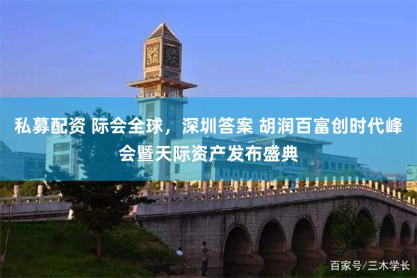 私募配资 际会全球，深圳答案 胡润百富创时代峰会暨天际资产发布盛典