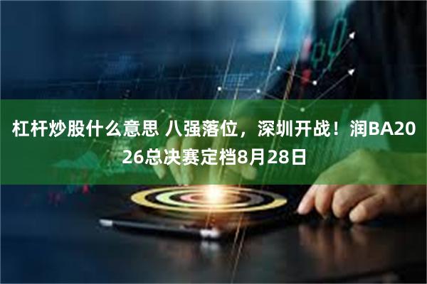 杠杆炒股什么意思 八强落位，深圳开战！润BA2026总决赛定档8月28日