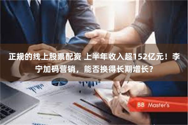 正规的线上股票配资 上半年收入超152亿元！李宁加码营销，能否换得长期增长？