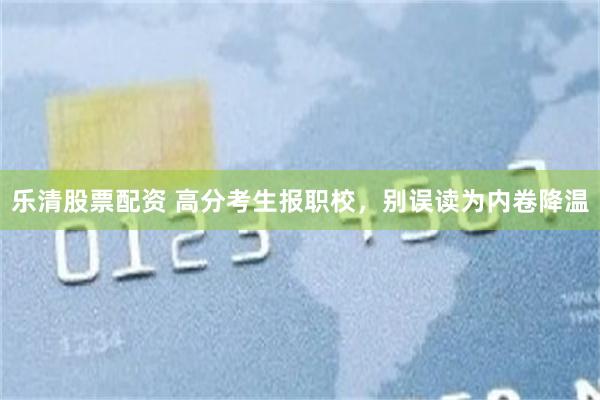 乐清股票配资 高分考生报职校,别误读为内卷降温
