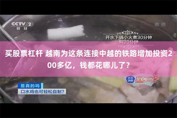 买股票杠杆 越南为这条连接中越的铁路增加投资200多亿，钱都花哪儿了？