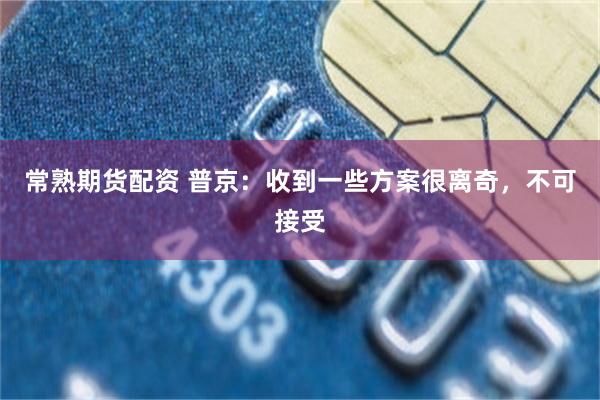常熟期货配资 普京：收到一些方案很离奇，不可接受