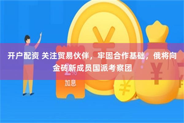开户配资 关注贸易伙伴，牢固合作基础，俄将向金砖新成员国派考察团