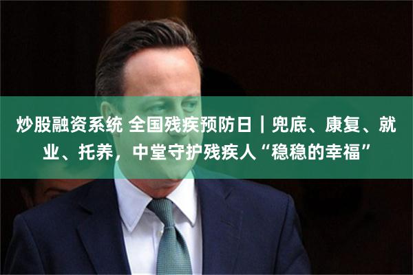 炒股融资系统 全国残疾预防日｜兜底、康复、就业、托养，中堂守护残疾人“稳稳的幸福”