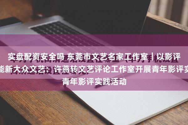 实盘配资安全吗 东莞市文艺名家工作室|以影评实践赋能新大众文艺:许燕转文艺评论工作室开展青年影评实践活动