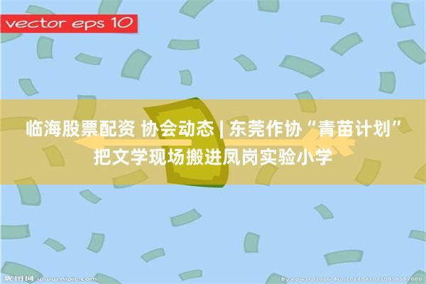 临海股票配资 协会动态 | 东莞作协“青苗计划”把文学现场搬进凤岗实验小学