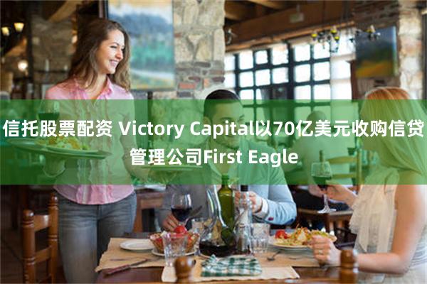 信托股票配资 Victory Capital以70亿美元收购信贷管理公司First Eagle