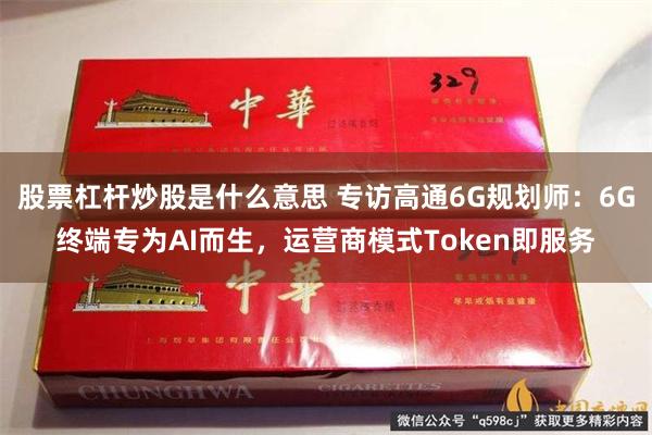 股票杠杆炒股是什么意思 专访高通6G规划师：6G终端专为AI而生，运营商模式Token即服务