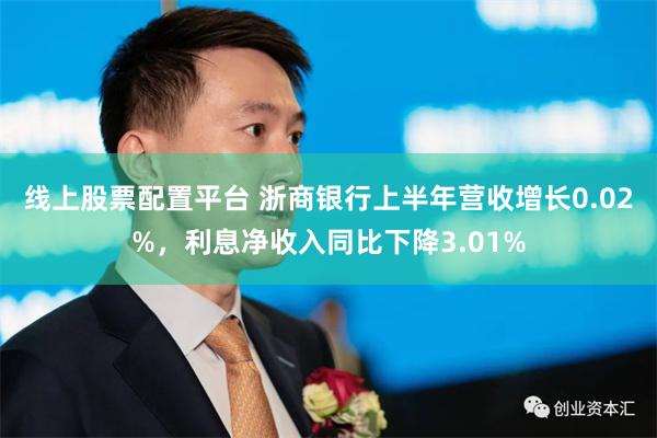 线上股票配置平台 浙商银行上半年营收增长0.02%，利息净收入同比下降3.01%