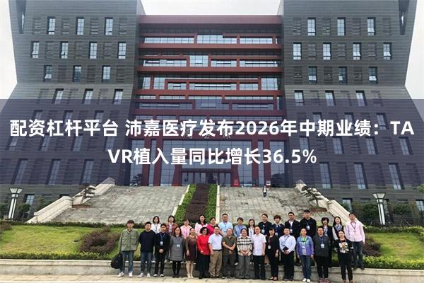 配资杠杆平台 沛嘉医疗发布2026年中期业绩:TAVR植入量同比增长36.5%