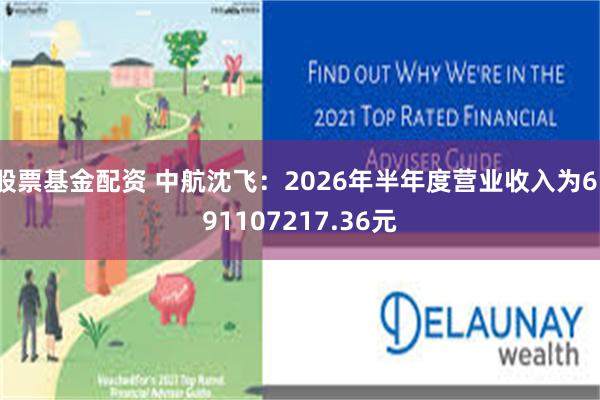 股票基金配资 中航沈飞：2026年半年度营业收入为6191107217.36元
