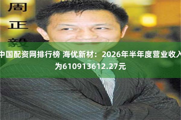 中国配资网排行榜 海优新材：2026年半年度营业收入为610913612.27元