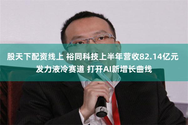 股天下配资线上 裕同科技上半年营收82.14亿元 发力液冷赛道 打开AI新增长曲线