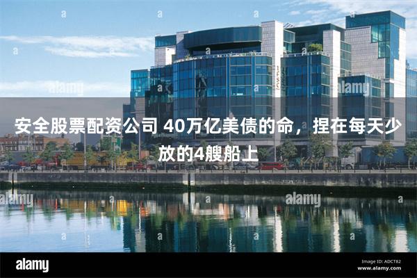 安全股票配资公司 40万亿美债的命，捏在每天少放的4艘船上